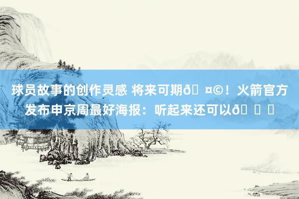 球员故事的创作灵感 将来可期🤩！火箭官方发布申京周最好海报：听起来还可以😏