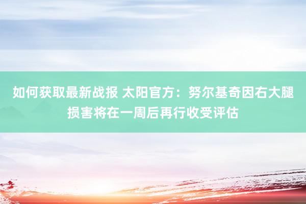 如何获取最新战报 太阳官方：努尔基奇因右大腿损害将在一周后再行收受评估